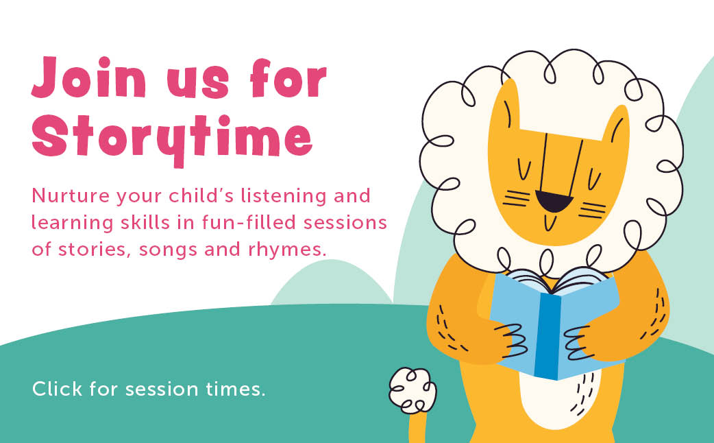 Join us for Storytime Nurture your child’s listening and learning skills in fun-filled sessions of stories, songs and rhymes.