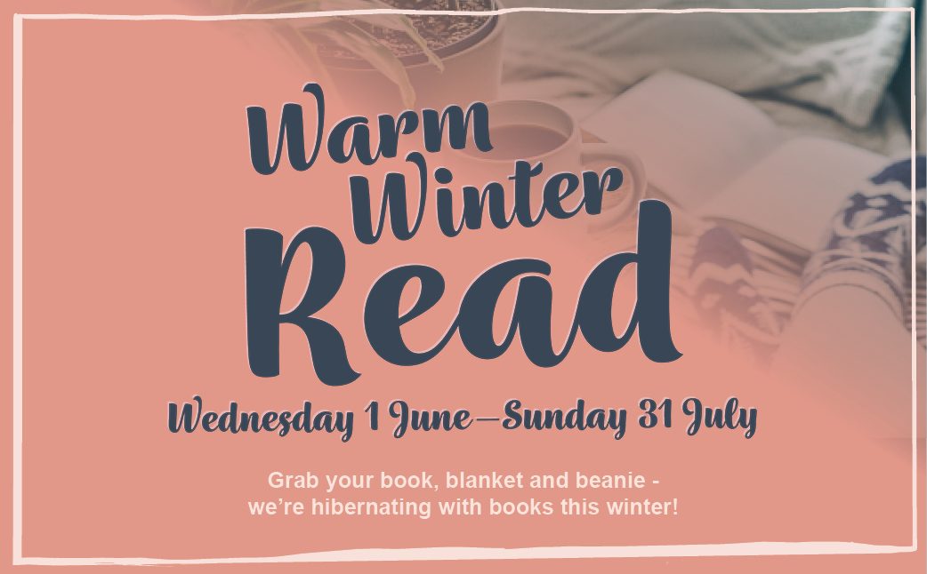 Warm Winter Read. Wednesday 1 June - Sunday 31 July. Grab your books, blanket and beanie - we're hibernating this winter!